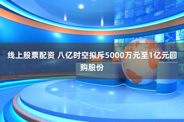 线上股票配资 八亿时空拟斥5000万元至1亿元回购股份