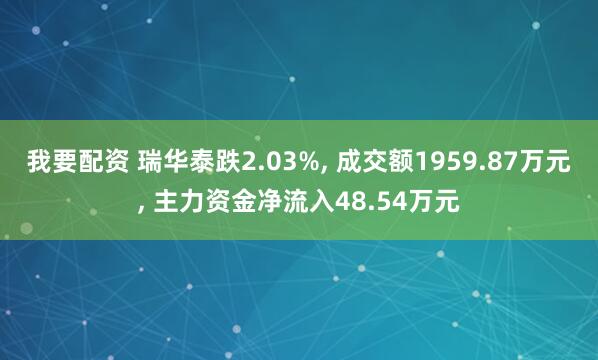 我要配资 瑞华泰跌2.03%, 成交额1959.87万元, 主力资金净流入48.54万元