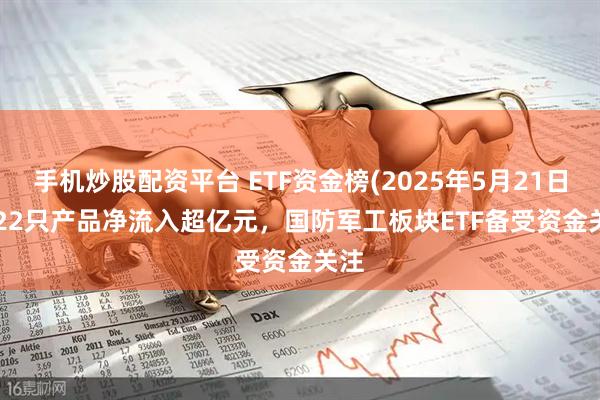 手机炒股配资平台 ETF资金榜(2025年5月21日) | 22只产品净流入超亿元，国防军工板块ETF备受资金关注