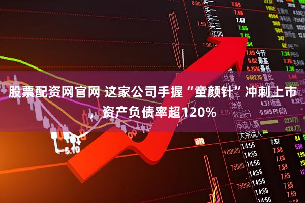 股票配资网官网 这家公司手握“童颜针”冲刺上市，资产负债率超120%