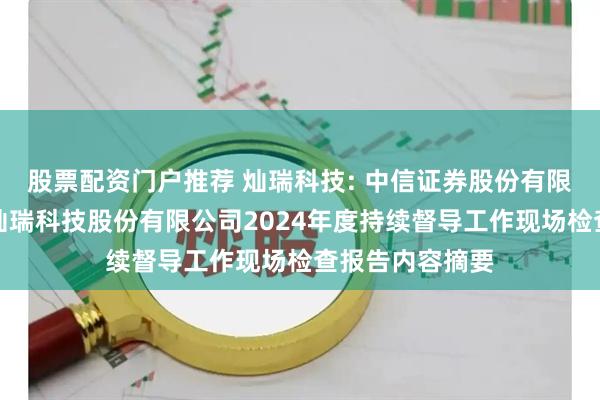 股票配资门户推荐 灿瑞科技: 中信证券股份有限公司关于上海灿瑞科技股份有限公司2024年度持续督导工作现场检查报告内容摘要