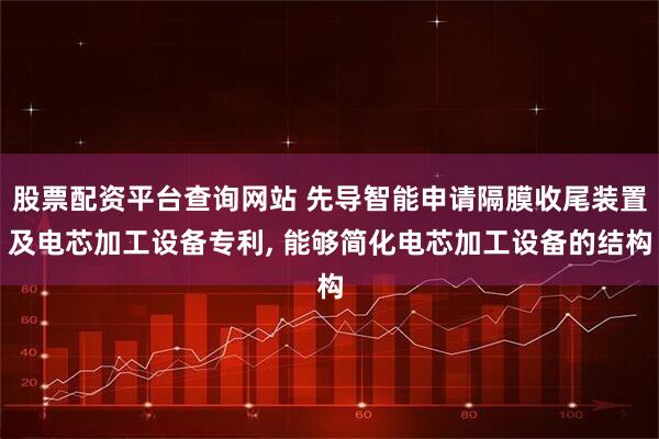 股票配资平台查询网站 先导智能申请隔膜收尾装置及电芯加工设备专利, 能够简化电芯加工设备的结构