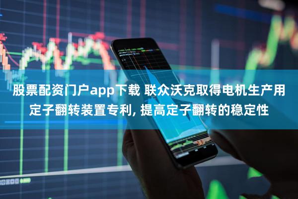 股票配资门户app下载 联众沃克取得电机生产用定子翻转装置专利, 提高定子翻转的稳定性