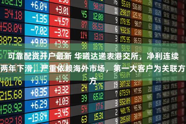 可靠配资开户最新 华曦达递表港交所，净利连续两年下滑，严重依赖海外市场，第一大客户为关联方