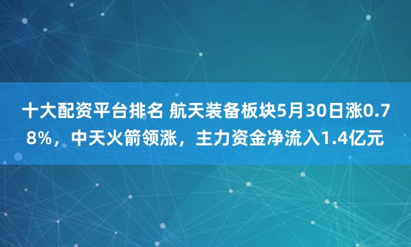 十大配资平台排名 航天装备板块5月30日涨0.78%，中天火箭领涨，主力资金净流入1.4亿元