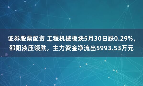 证券股票配资 工程机械板块5月30日跌0.29%，邵阳液压领跌，主力资金净流出5993.53万元