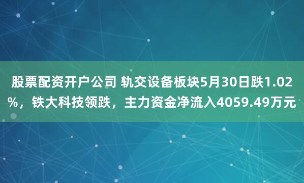 股票配资开户公司 轨交设备板块5月30日跌1.02%，铁大科技领跌，主力资金净流入4059.49万元