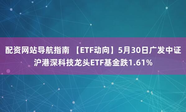 配资网站导航指南 【ETF动向】5月30日广发中证沪港深科技龙头ETF基金跌1.61%