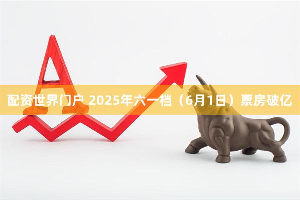 配资世界门户 2025年六一档（6月1日）票房破亿