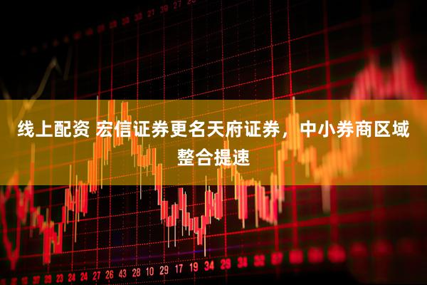 线上配资 宏信证券更名天府证券，中小券商区域整合提速