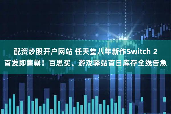 配资炒股开户网站 任天堂八年新作Switch 2首发即售罄！百思买、游戏驿站首日库存全线告急