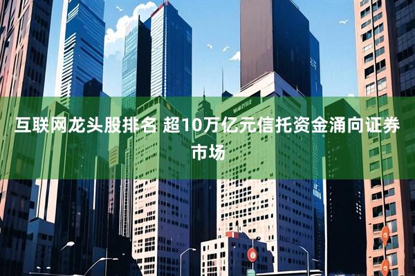 互联网龙头股排名 超10万亿元信托资金涌向证券市场