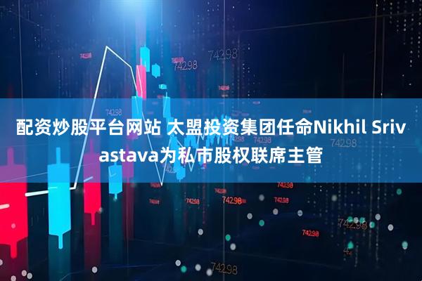 配资炒股平台网站 太盟投资集团任命Nikhil Srivastava为私市股权联席主管