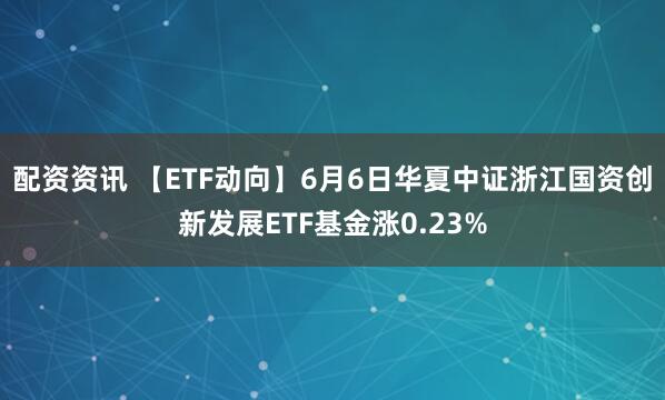 配资资讯 【ETF动向】6月6日华夏中证浙江国资创新发展ETF基金涨0.23%