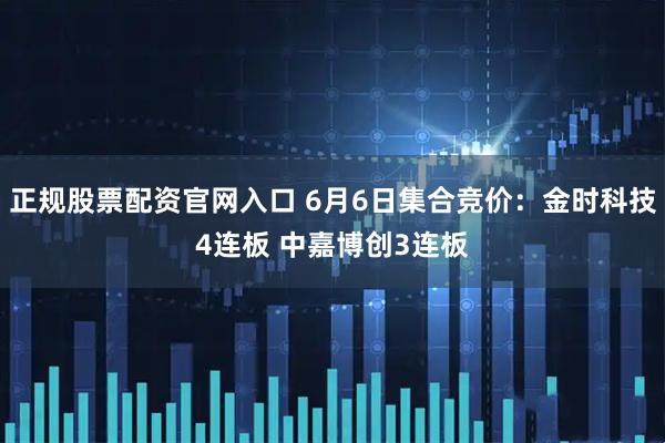 正规股票配资官网入口 6月6日集合竞价：金时科技4连板 中嘉博创3连板
