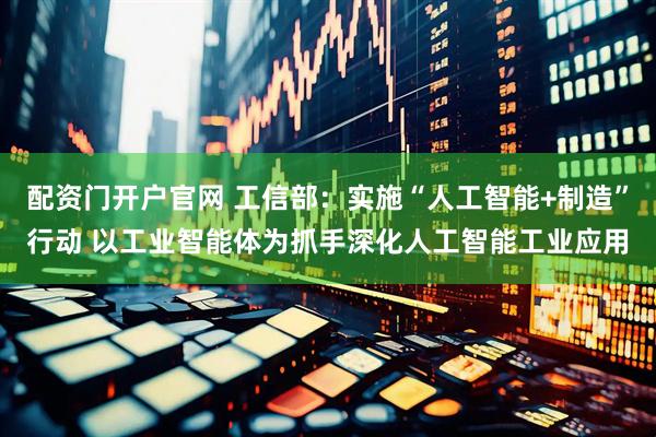配资门开户官网 工信部：实施“人工智能+制造”行动 以工业智能体为抓手深化人工智能工业应用