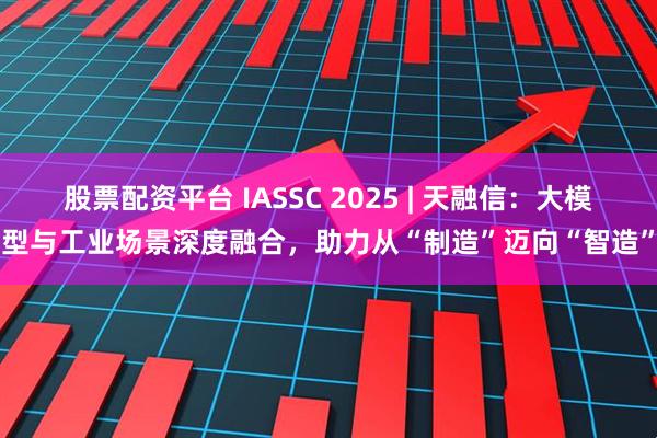 股票配资平台 IASSC 2025 | 天融信：大模型与工业场景深度融合，助力从“制造”迈向“智造”