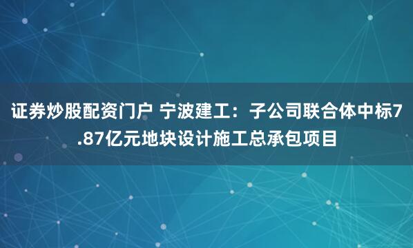 证券炒股配资门户 宁波建工：子公司联合体中标7.87亿元地块设计施工总承包项目