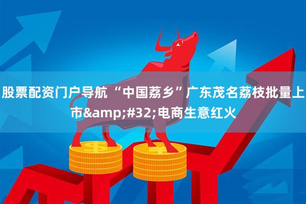 股票配资门户导航 “中国荔乡”广东茂名荔枝批量上市 电商生意红火