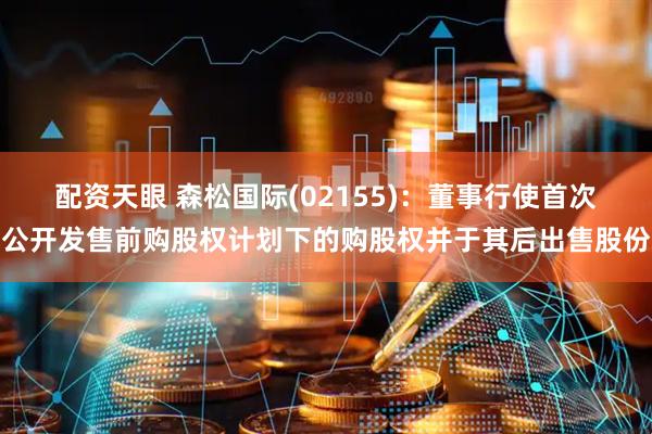 配资天眼 森松国际(02155)：董事行使首次公开发售前购股权计划下的购股权并于其后出售股份
