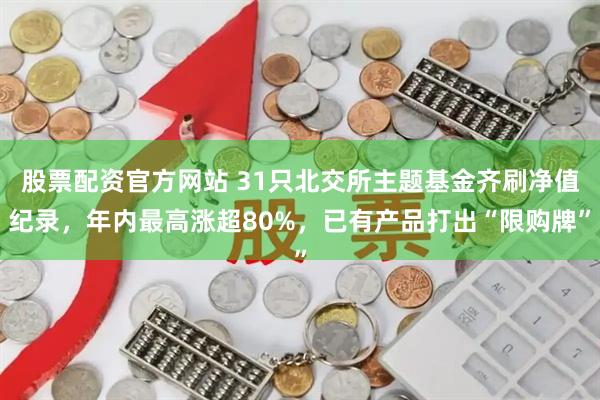 股票配资官方网站 31只北交所主题基金齐刷净值纪录，年内最高涨超80%，已有产品打出“限购牌”