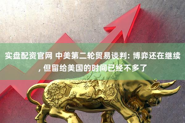 实盘配资官网 中美第二轮贸易谈判: 博弈还在继续, 但留给美国的时间已经不多了