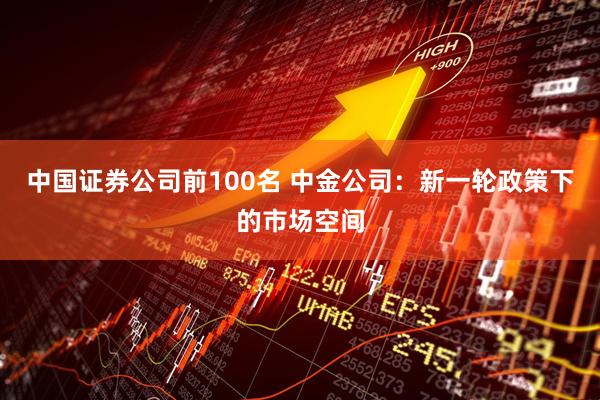 中国证券公司前100名 中金公司：新一轮政策下的市场空间