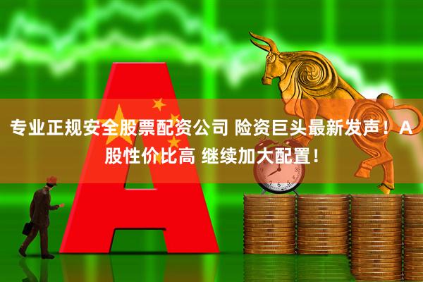 专业正规安全股票配资公司 险资巨头最新发声！A股性价比高 继续加大配置！