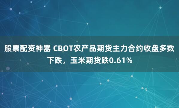 股票配资神器 CBOT农产品期货主力合约收盘多数下跌，玉米期货跌0.61%