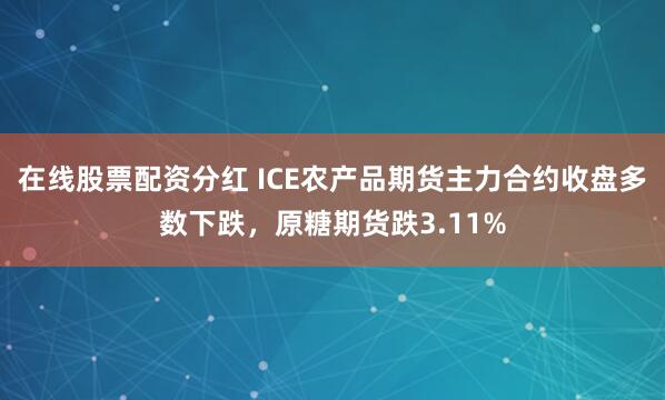 在线股票配资分红 ICE农产品期货主力合约收盘多数下跌，原糖期货跌3.11%