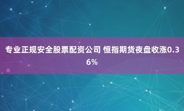 专业正规安全股票配资公司 恒指期货夜盘收涨0.36%
