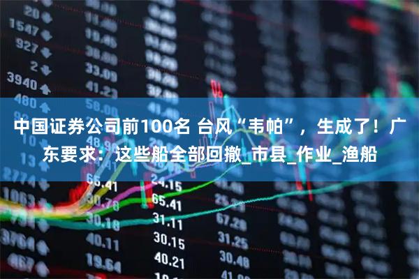 中国证券公司前100名 台风“韦帕”，生成了！广东要求：这些船全部回撤_市县_作业_渔船