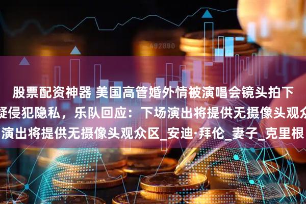 股票配资神器 美国高管婚外情被演唱会镜头拍下，当事人道歉，并质疑侵犯隐私，乐队回应：下场演出将提供无摄像头观众区_安迪·拜伦_妻子_克里根