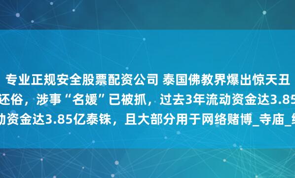 专业正规安全股票配资公司 泰国佛教界爆出惊天丑闻！多名高僧因性勒索还俗，涉事“名媛”已被抓，过去3年流动资金达3.85亿泰铢，且大部分用于网络赌博_寺庙_维拉万_警方