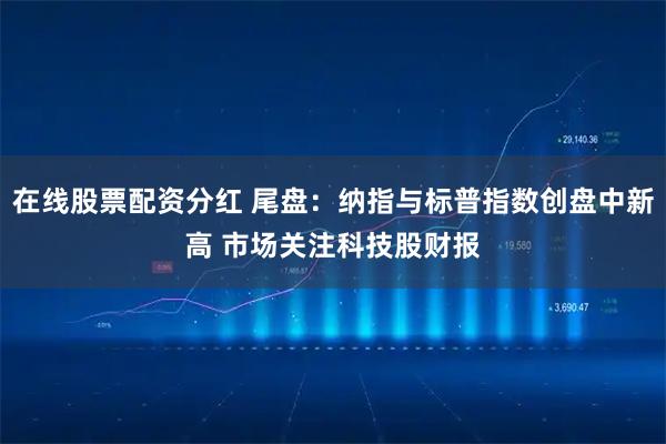 在线股票配资分红 尾盘：纳指与标普指数创盘中新高 市场关注科技股财报