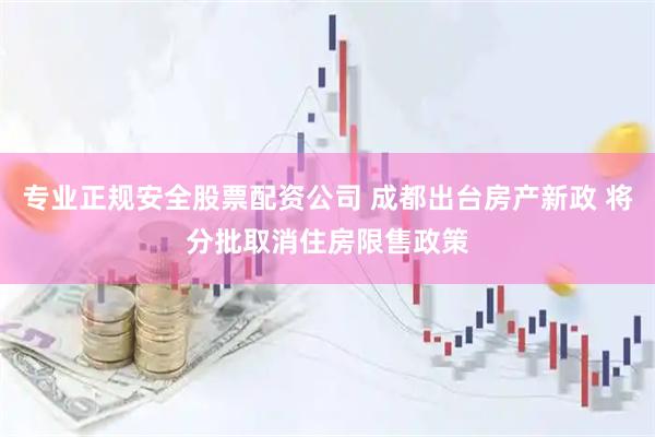 专业正规安全股票配资公司 成都出台房产新政 将分批取消住房限售政策