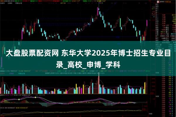 大盘股票配资网 东华大学2025年博士招生专业目录_高校_申博_学科