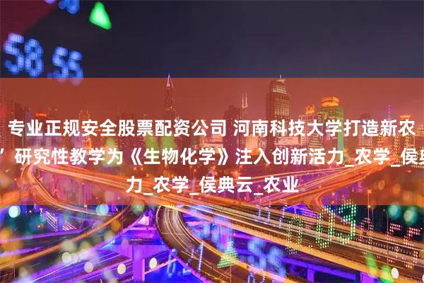专业正规安全股票配资公司 河南科技大学打造新农科“金课” 研究性教学为《生物化学》注入创新活力_农学_侯典云_农业