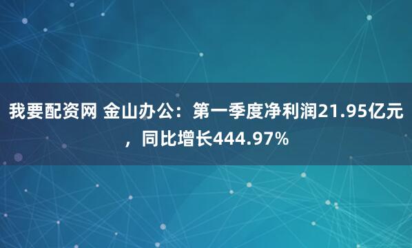 我要配资网 金山办公：第一季度净利润21.95亿元，同比增长444.97%