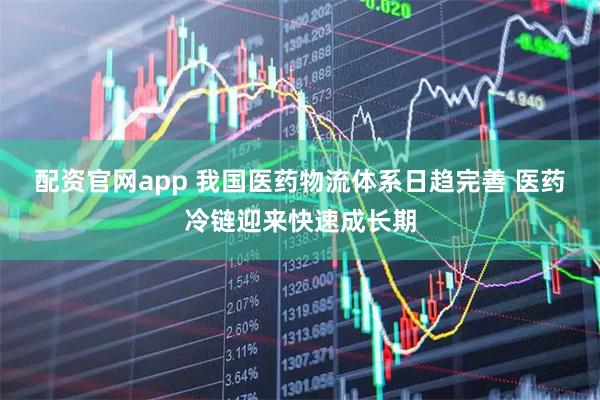 配资官网app 我国医药物流体系日趋完善 医药冷链迎来快速成长期