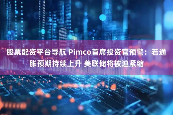 股票配资平台导航 Pimco首席投资官预警：若通胀预期持续上升 美联储将被迫紧缩