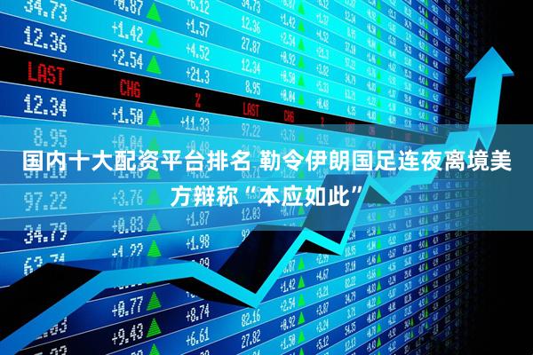 国内十大配资平台排名 勒令伊朗国足连夜离境　美方辩称“本应如此”