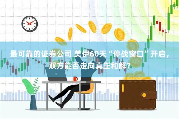 最可靠的证券公司 美伊60天“停战窗口”开启，双方能否走向真正和解？