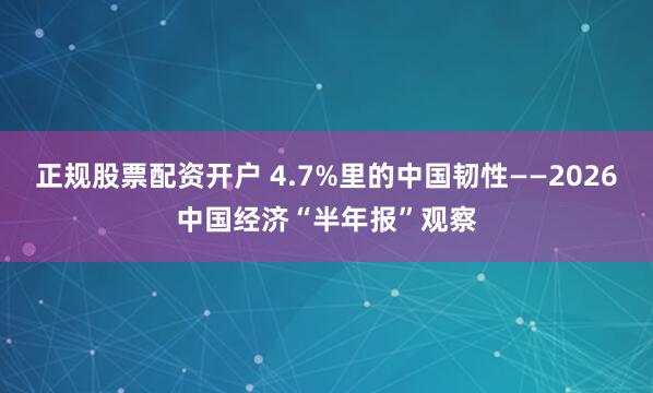 正规股票配资开户 4.7%里的中国韧性——2026中国经济“半年报”观察