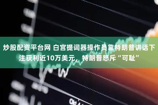炒股配资平台网 白宫提词器操作员靠特朗普讲话下注获利近10万美元，特朗普怒斥“可耻”