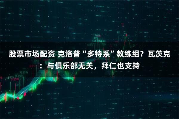 股票市场配资 克洛普“多特系”教练组？瓦茨克：与俱乐部无关，拜仁也支持